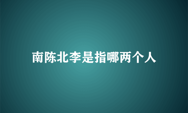 南陈北李是指哪两个人