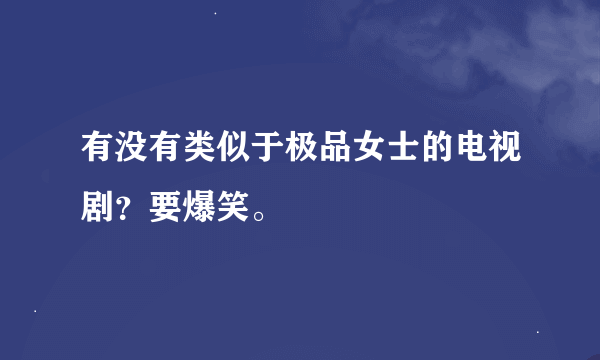 有没有类似于极品女士的电视剧？要爆笑。