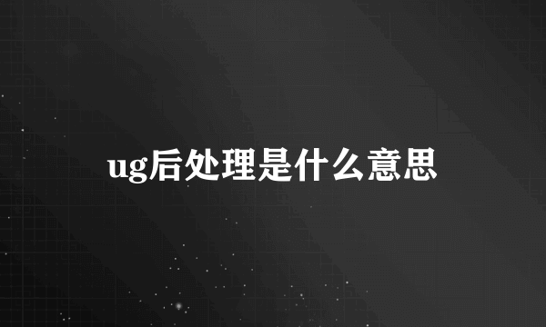 ug后处理是什么意思