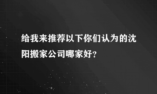 给我来推荐以下你们认为的沈阳搬家公司哪家好？