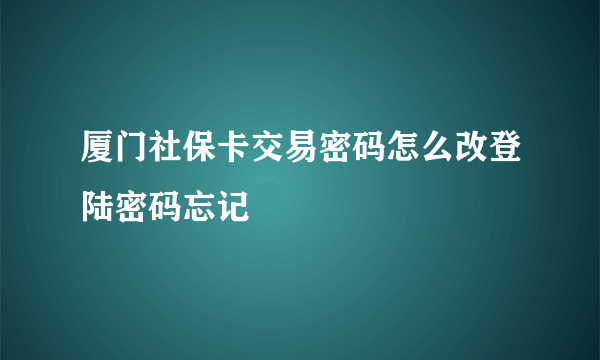 厦门社保卡交易密码怎么改登陆密码忘记