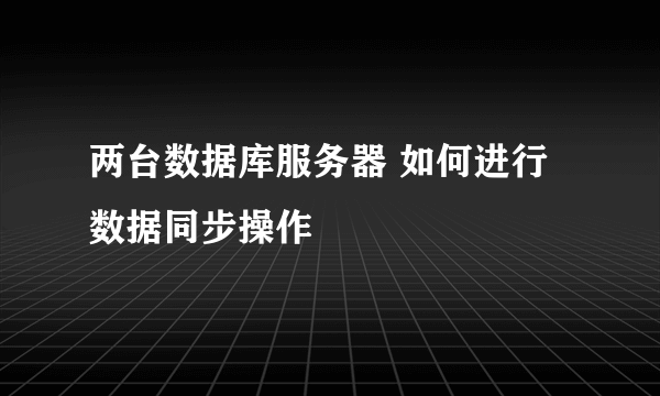 两台数据库服务器 如何进行数据同步操作