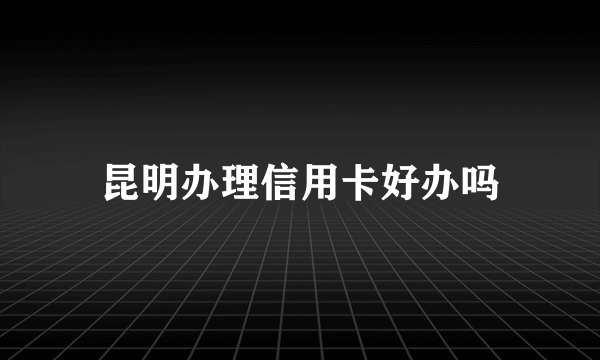 昆明办理信用卡好办吗