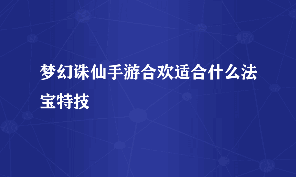 梦幻诛仙手游合欢适合什么法宝特技