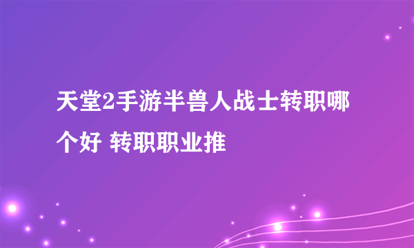 天堂2手游半兽人战士转职哪个好 转职职业推