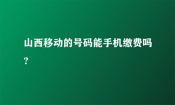 山西移动的号码能手机缴费吗？