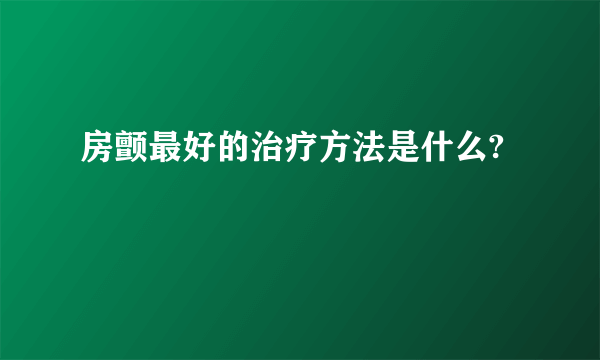 房颤最好的治疗方法是什么?