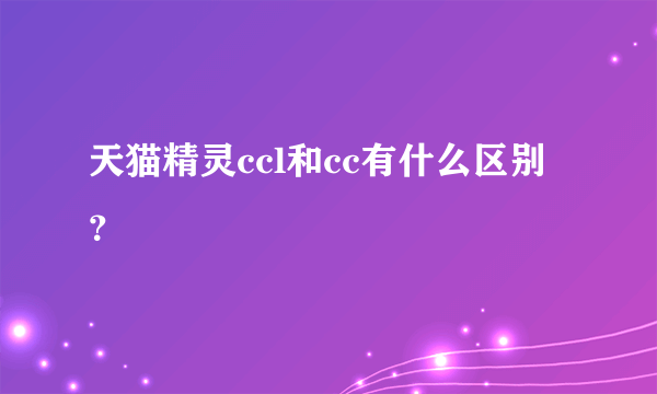 天猫精灵ccl和cc有什么区别？