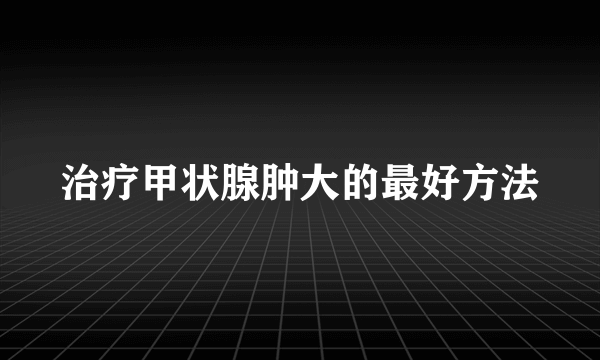 治疗甲状腺肿大的最好方法