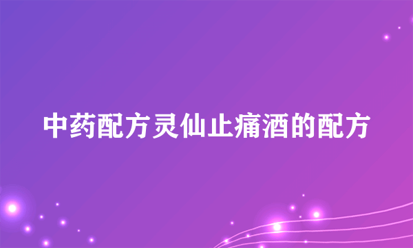 中药配方灵仙止痛酒的配方