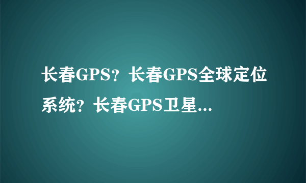 长春GPS？长春GPS全球定位系统？长春GPS卫星定位？ 请问长春哪里有安装车辆GPS卫星定位的地方？