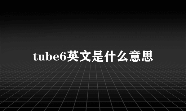 tube6英文是什么意思