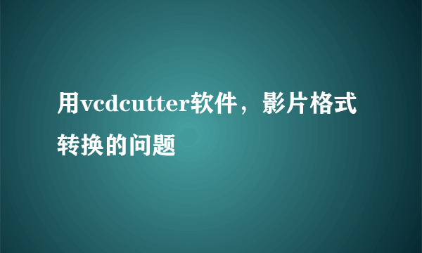 用vcdcutter软件，影片格式转换的问题