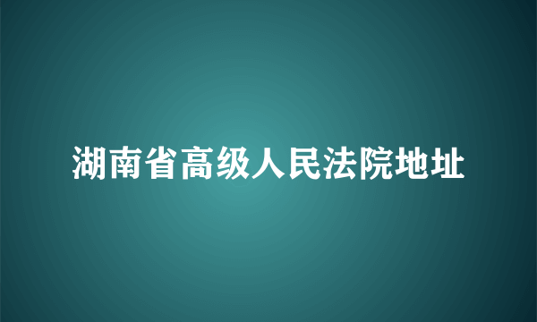 湖南省高级人民法院地址