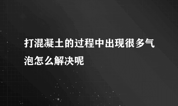 打混凝土的过程中出现很多气泡怎么解决呢