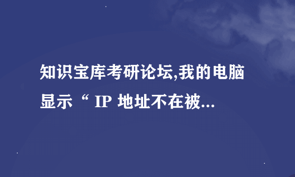 知识宝库考研论坛,我的电脑显示“ IP 地址不在被允许的范围或您的账号被禁用，无法访问”。怎办？求助