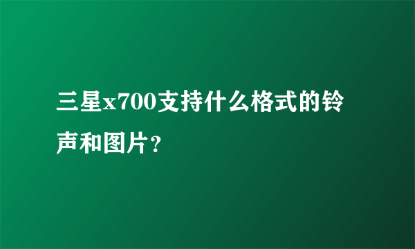 三星x700支持什么格式的铃声和图片？