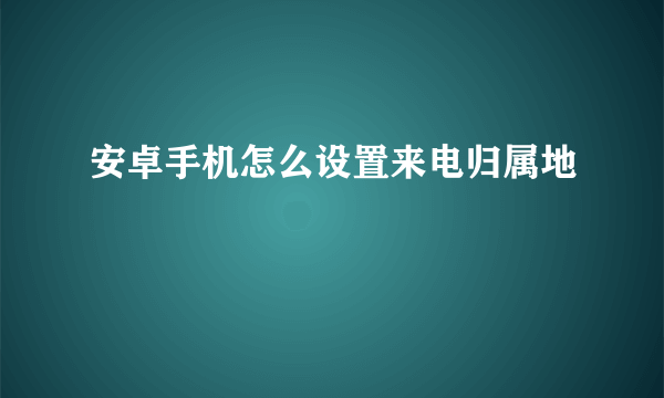 安卓手机怎么设置来电归属地