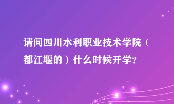 请问四川水利职业技术学院（都江堰的）什么时候开学？