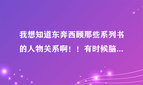 我想知道东奔西顾那些系列书的人物关系啊！！有时候脑子一抽就乱了。。。把不是一对的想成是一对的了。。