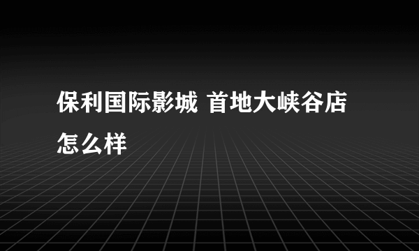 保利国际影城 首地大峡谷店怎么样