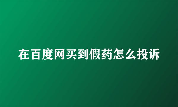 在百度网买到假药怎么投诉