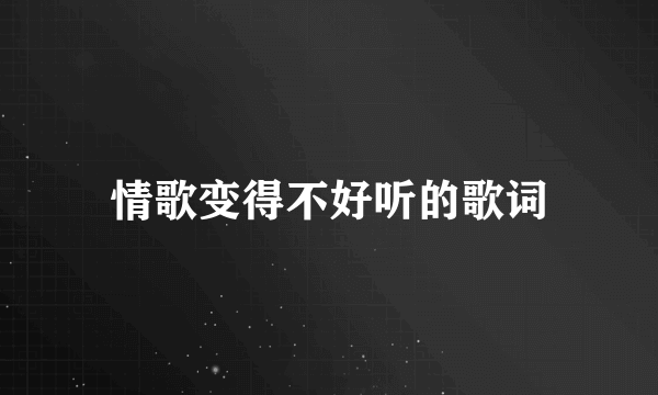 情歌变得不好听的歌词