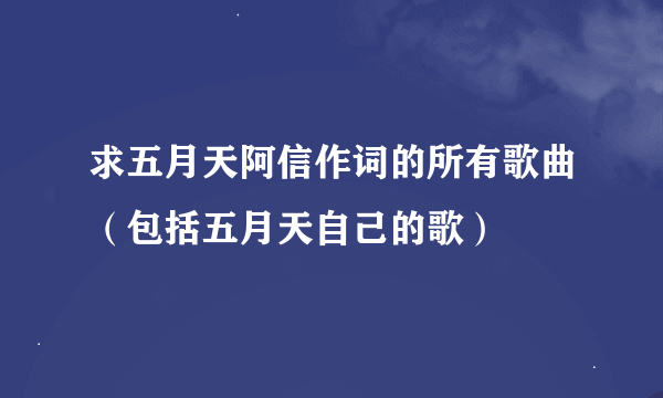 求五月天阿信作词的所有歌曲（包括五月天自己的歌）