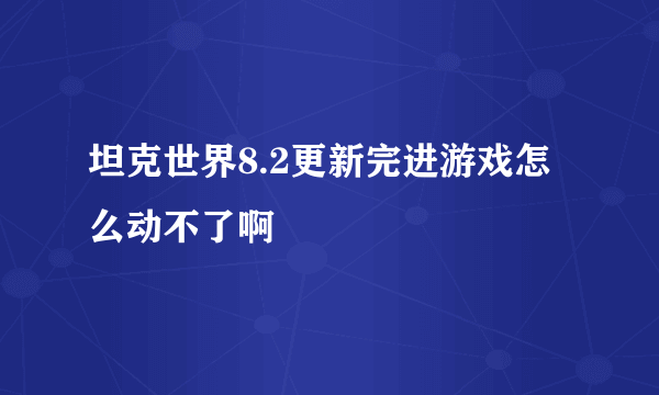 坦克世界8.2更新完进游戏怎么动不了啊