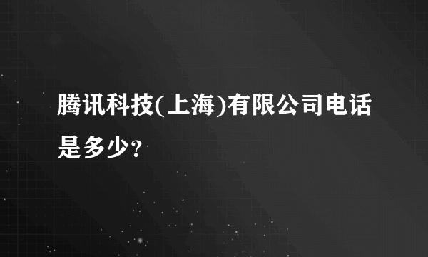 腾讯科技(上海)有限公司电话是多少？