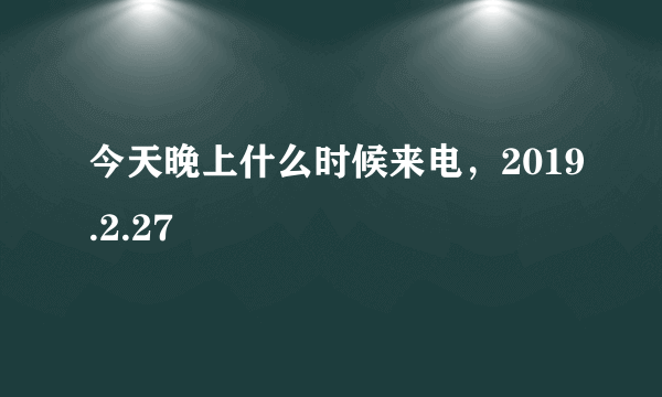 今天晚上什么时候来电，2019.2.27