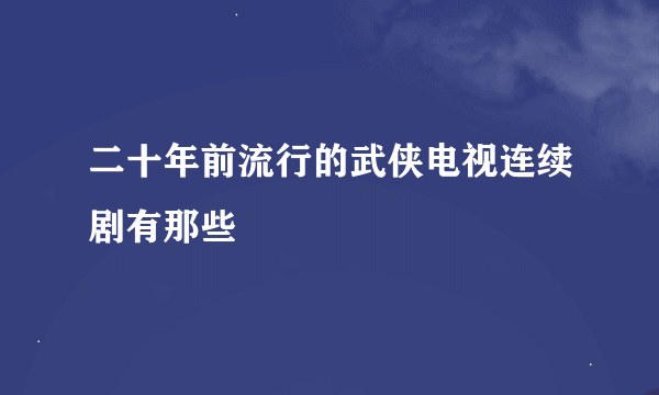 二十年前流行的武侠电视连续剧有那些