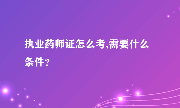 执业药师证怎么考,需要什么条件？