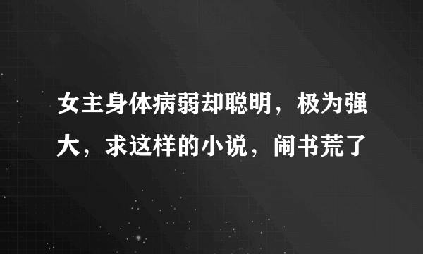 女主身体病弱却聪明，极为强大，求这样的小说，闹书荒了