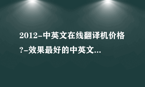 2012-中英文在线翻译机价格?-效果最好的中英文翻译机品牌?-便携式同声翻译机质量怎么样?