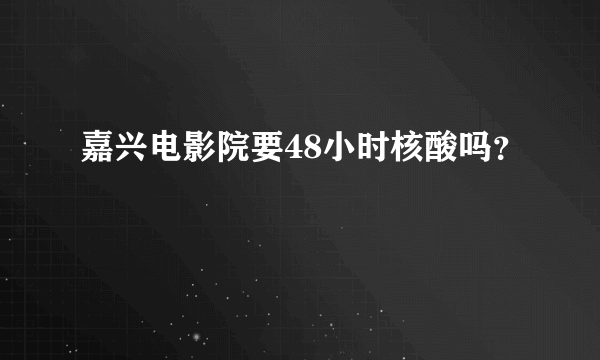 嘉兴电影院要48小时核酸吗？