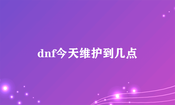 dnf今天维护到几点