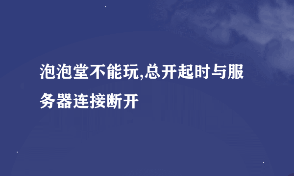 泡泡堂不能玩,总开起时与服务器连接断开