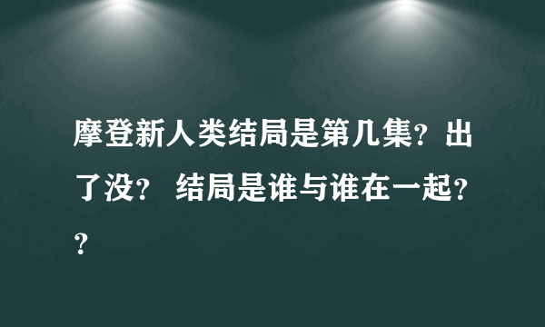 摩登新人类结局是第几集？出了没？ 结局是谁与谁在一起？？