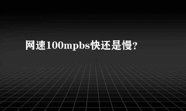 网速100mpbs快还是慢？