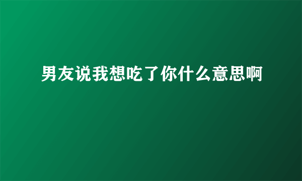 男友说我想吃了你什么意思啊