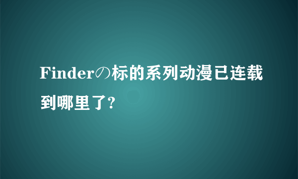 Finderの标的系列动漫已连载到哪里了?