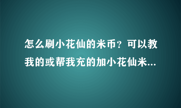 怎么刷小花仙的米币？可以教我的或帮我充的加小花仙米米号：257505387