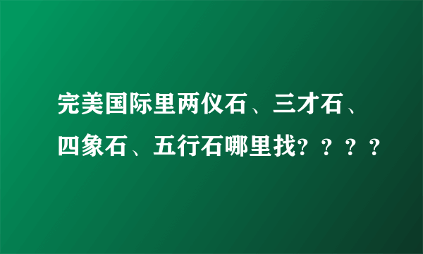 完美国际里两仪石、三才石、四象石、五行石哪里找？？？？