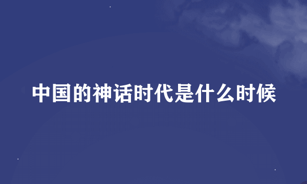 中国的神话时代是什么时候