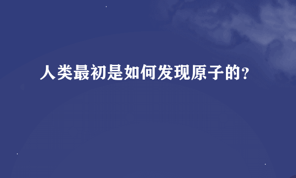 人类最初是如何发现原子的？