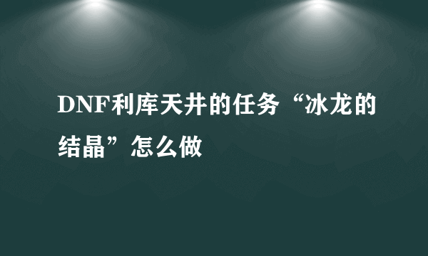 DNF利库天井的任务“冰龙的结晶”怎么做