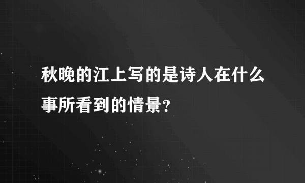 秋晚的江上写的是诗人在什么事所看到的情景？