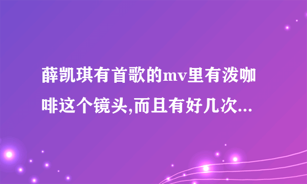 薛凯琪有首歌的mv里有泼咖啡这个镜头,而且有好几次这个镜头，请问是哪首歌?