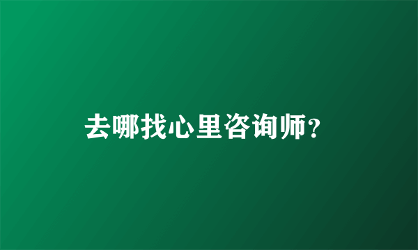 去哪找心里咨询师？